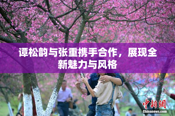 谭松韵与张重携手合作，展现全新魅力与风格