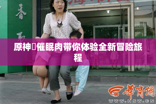 原神婬催眠肉带你体验全新冒险旅程