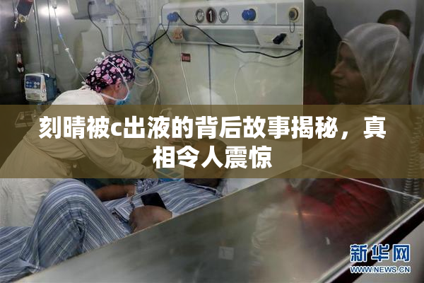 刻晴被c出液的背后故事揭秘，真相令人震惊