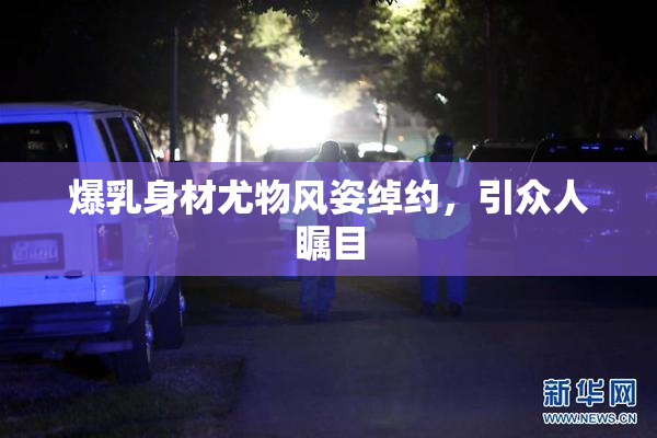 爆乳身材尤物风姿绰约，引众人瞩目