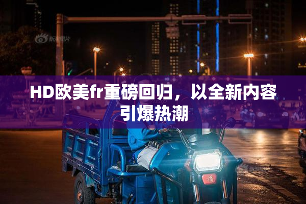 HD欧美fr重磅回归，以全新内容引爆热潮