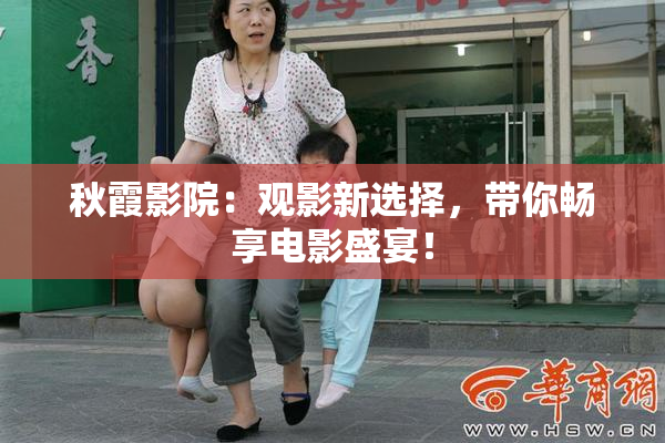 秋霞影院：观影新选择，带你畅享电影盛宴！