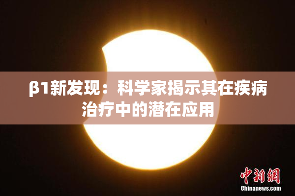 β1新发现：科学家揭示其在疾病治疗中的潜在应用