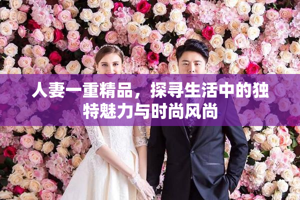 人妻一重精品，探寻生活中的独特魅力与时尚风尚