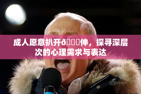 成人愿意扒开🍑伸，探寻深层次的心理需求与表达