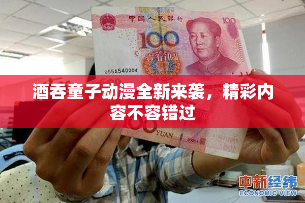 酒吞童子动漫全新来袭，精彩内容不容错过
