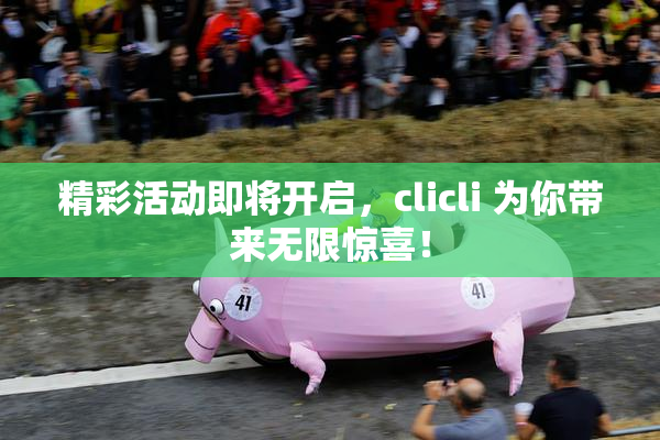 精彩活动即将开启，clicli 为你带来无限惊喜！