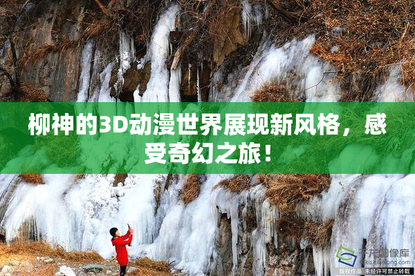 柳神的3D动漫世界展现新风格，感受奇幻之旅！