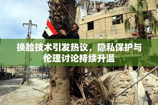 换脸技术引发热议，隐私保护与伦理讨论持续升温