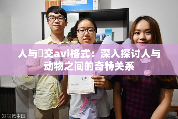 人与嘼交avi格式：深入探讨人与动物之间的奇特关系