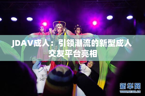 JDAV成人：引领潮流的新型成人交友平台亮相