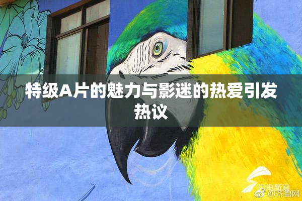 特级A片的魅力与影迷的热爱引发热议