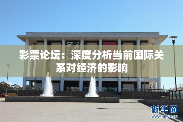 彩票论坛：深度分析当前国际关系对经济的影响