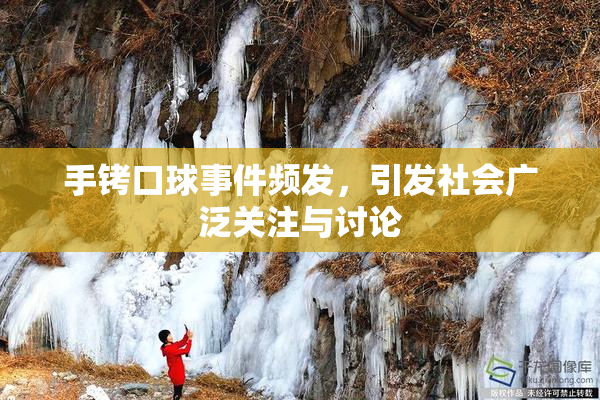 手铐口球事件频发，引发社会广泛关注与讨论