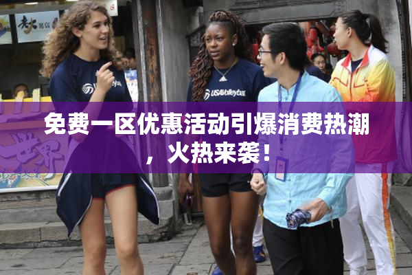 免费一区优惠活动引爆消费热潮，火热来袭！