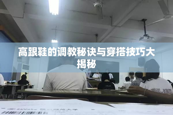 高跟鞋的调教秘诀与穿搭技巧大揭秘