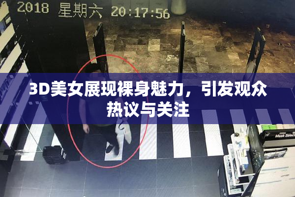3D美女展现裸身魅力，引发观众热议与关注