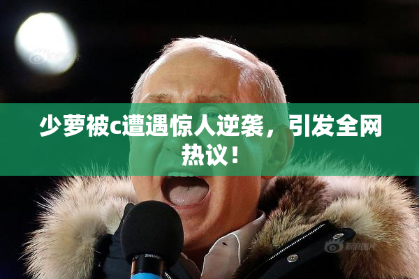 少萝被c遭遇惊人逆袭，引发全网热议！