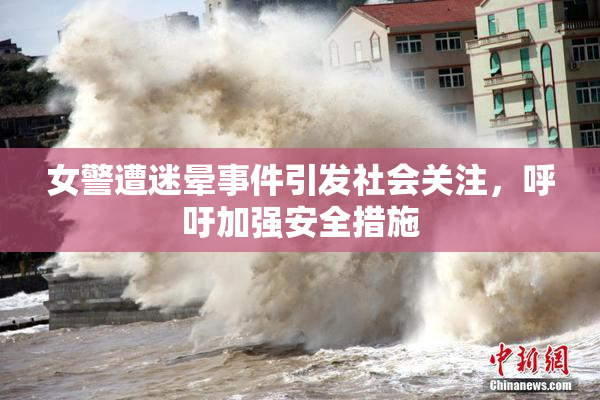 女警遭迷晕事件引发社会关注，呼吁加强安全措施