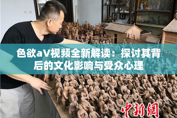 色欲aV视频全新解读：探讨其背后的文化影响与受众心理
