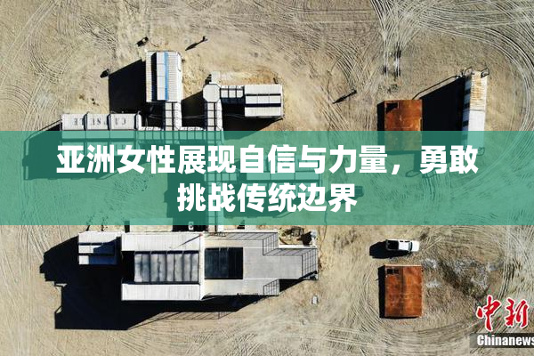 亚洲女性展现自信与力量，勇敢挑战传统边界