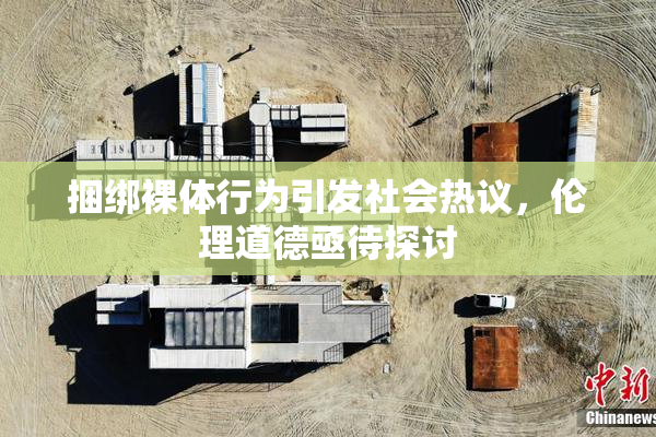 捆绑裸体行为引发社会热议，伦理道德亟待探讨