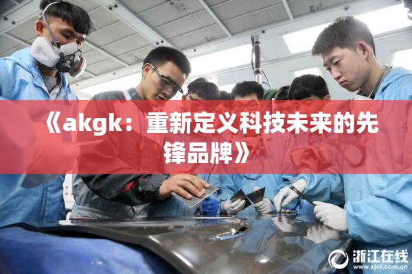 《akgk：重新定义科技未来的先锋品牌》