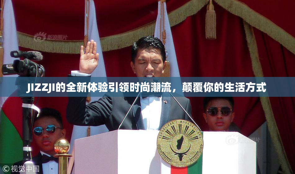 JIZZJI的全新体验引领时尚潮流，颠覆你的生活方式