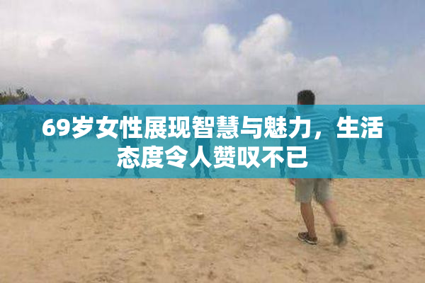 69岁女性展现智慧与魅力，生活态度令人赞叹不已