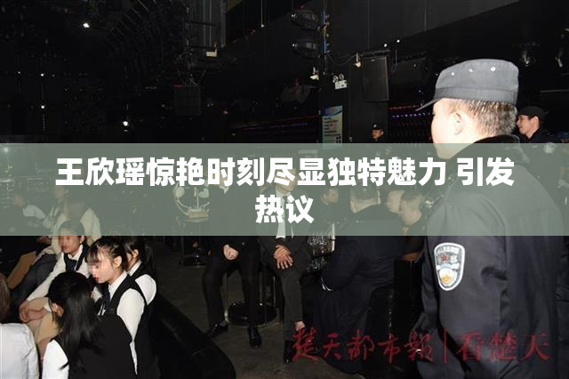 王欣瑶惊艳时刻尽显独特魅力 引发热议