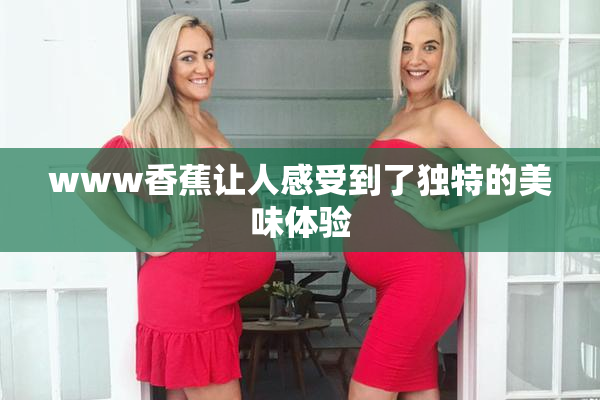 www香蕉让人感受到了独特的美味体验