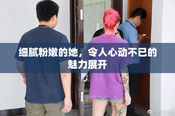 细腻粉嫩的她，令人心动不已的魅力展开