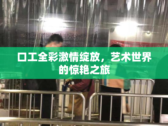 口工全彩激情绽放，艺术世界的惊艳之旅