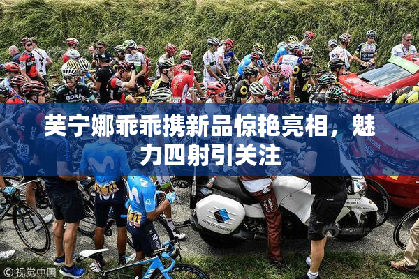 芙宁娜乖乖携新品惊艳亮相，魅力四射引关注