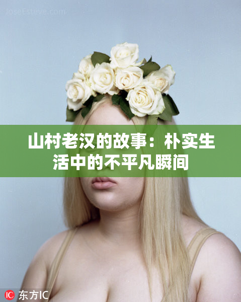 山村老汉的故事：朴实生活中的不平凡瞬间