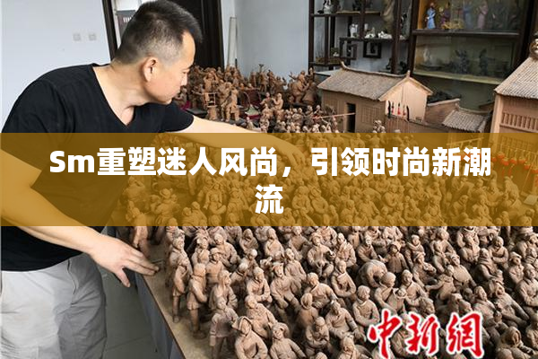 Sm重塑迷人风尚，引领时尚新潮流
