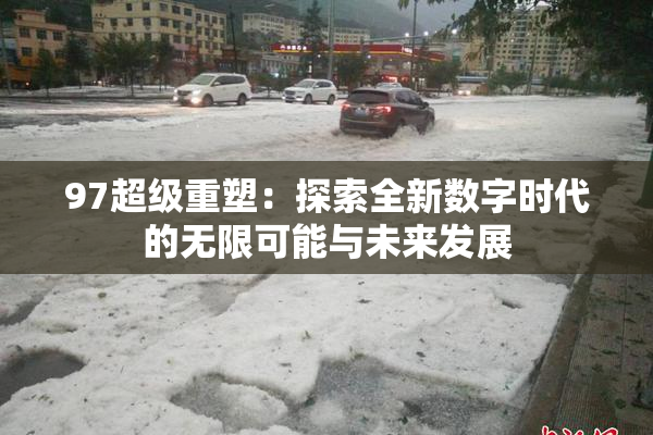97超级重塑：探索全新数字时代的无限可能与未来发展
