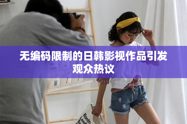 无编码限制的日韩影视作品引发观众热议