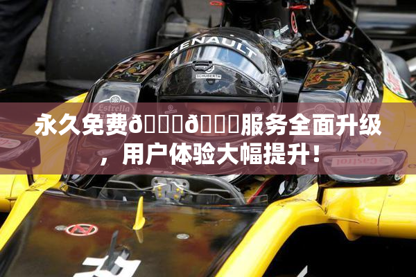 永久免费🔞🔞服务全面升级，用户体验大幅提升！
