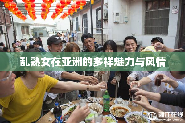 乱熟女在亚洲的多样魅力与风情