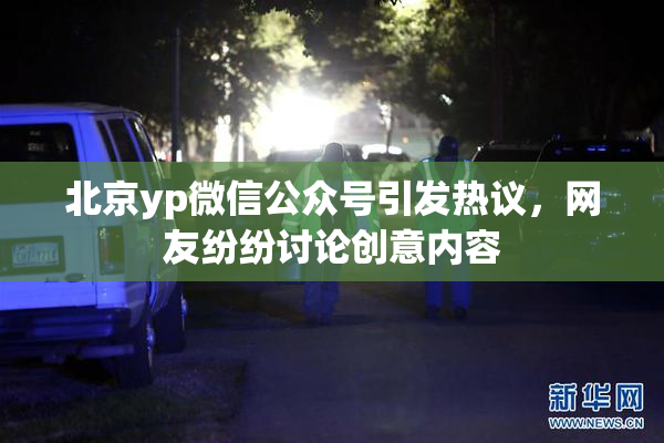 北京yp微信公众号引发热议，网友纷纷讨论创意内容
