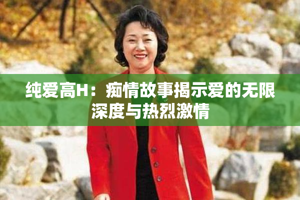 纯爱高H：痴情故事揭示爱的无限深度与热烈激情