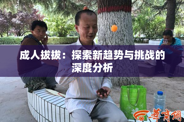 成人拔拔：探索新趋势与挑战的深度分析