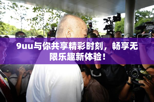 9uu与你共享精彩时刻，畅享无限乐趣新体验！