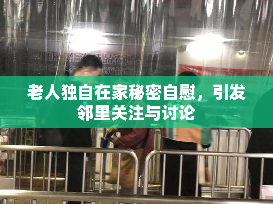 老人独自在家秘密自慰，引发邻里关注与讨论