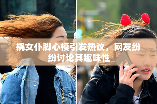 挠女仆脚心模引发热议，网友纷纷讨论其趣味性