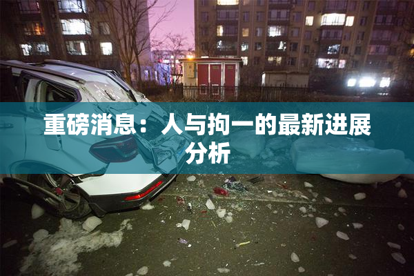 重磅消息：人与拘一的最新进展分析