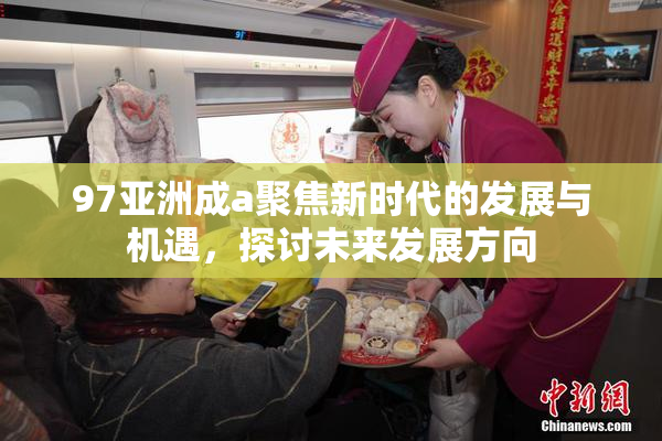 97亚洲成a聚焦新时代的发展与机遇，探讨未来发展方向