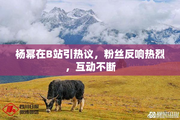 杨幂在B站引热议，粉丝反响热烈，互动不断