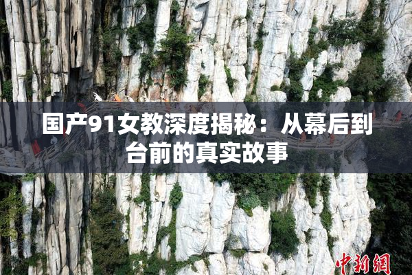 国产91女教深度揭秘：从幕后到台前的真实故事